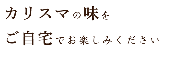 カリスマの味をご自宅でお楽しみください